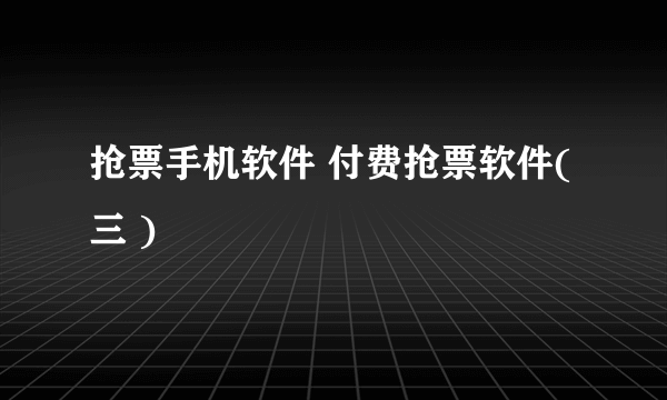 抢票手机软件 付费抢票软件( 三 )