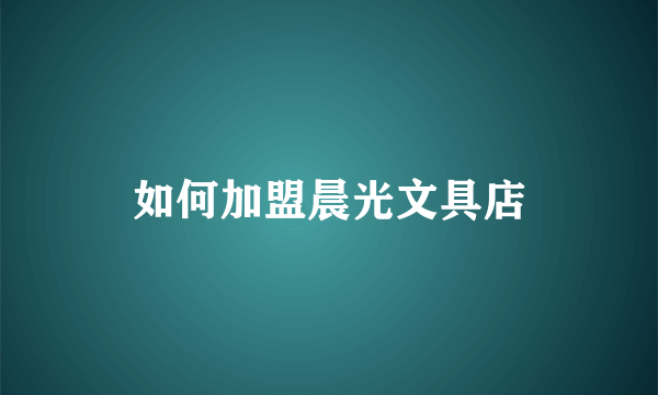 如何加盟晨光文具店