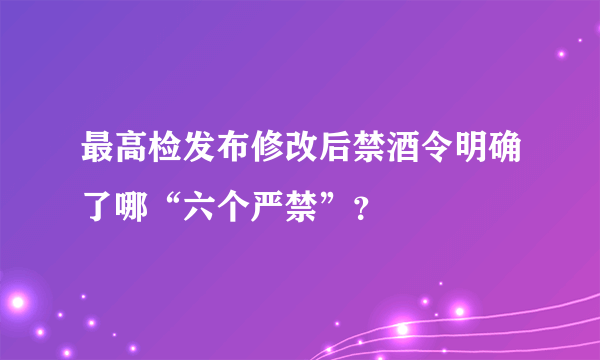 最高检发布修改后禁酒令明确了哪“六个严禁”？