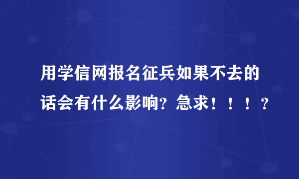 用学信网报名征兵如果不去的话会有什么影响？急求！！！？