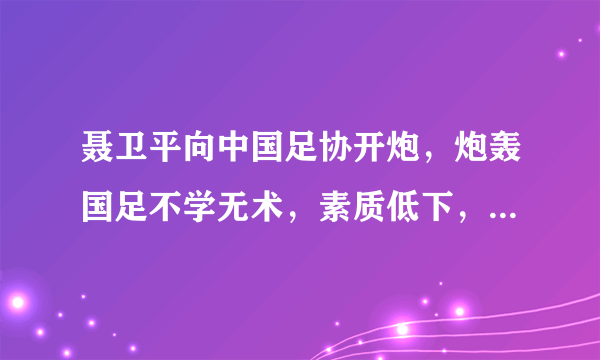 聂卫平向中国足协开炮，炮轰国足不学无术，素质低下，丢中国人的脸，你如何评价？