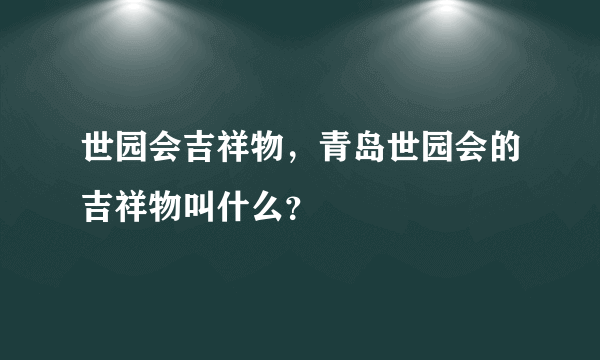 世园会吉祥物，青岛世园会的吉祥物叫什么？