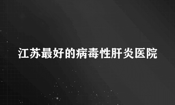 江苏最好的病毒性肝炎医院