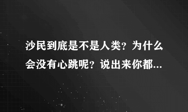 沙民到底是不是人类？为什么会没有心跳呢？说出来你都不一定相信