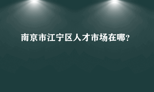 南京市江宁区人才市场在哪？
