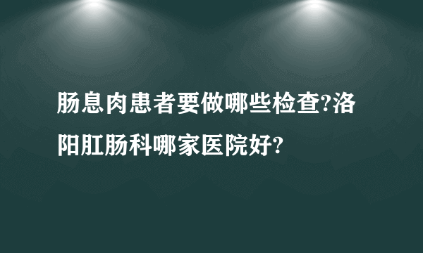 肠息肉患者要做哪些检查?洛阳肛肠科哪家医院好?