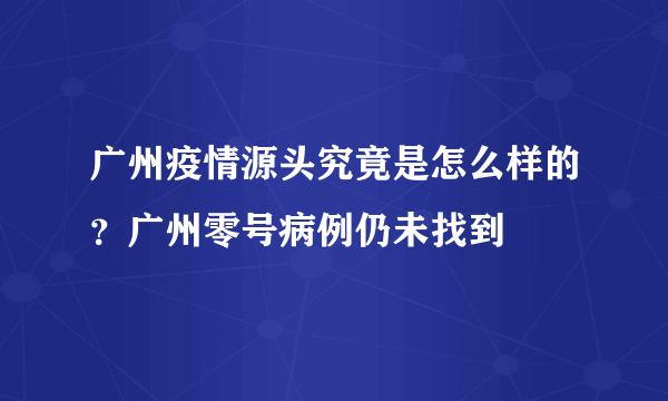 广州疫情源头究竟是怎么样的？广州零号病例仍未找到