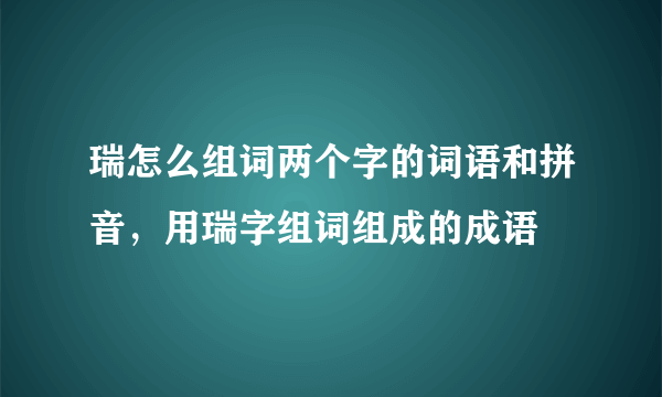 瑞怎么组词两个字的词语和拼音，用瑞字组词组成的成语