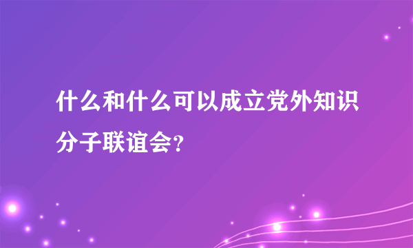 什么和什么可以成立党外知识分子联谊会？