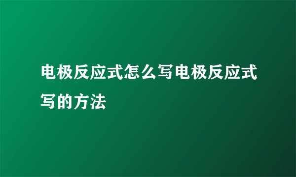 电极反应式怎么写电极反应式写的方法