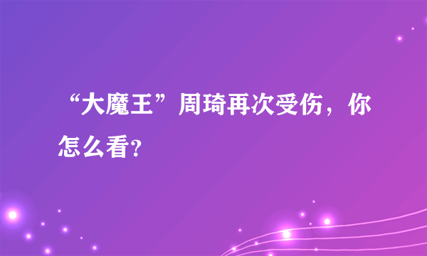 “大魔王”周琦再次受伤，你怎么看？