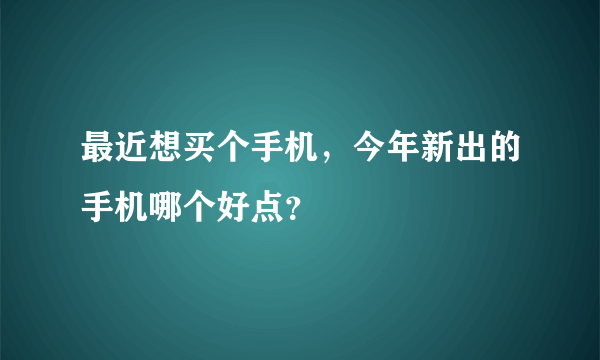 最近想买个手机，今年新出的手机哪个好点？