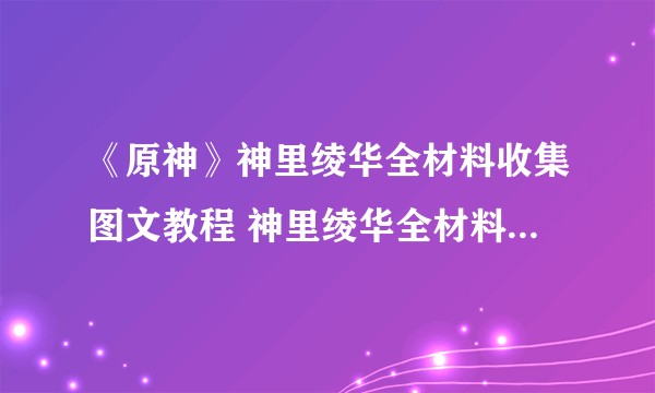 《原神》神里绫华全材料收集图文教程 神里绫华全材料如何获取
