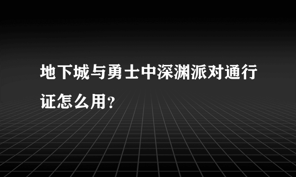 地下城与勇士中深渊派对通行证怎么用？