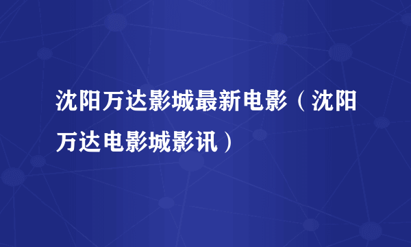 沈阳万达影城最新电影（沈阳万达电影城影讯）