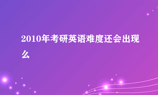 2010年考研英语难度还会出现么