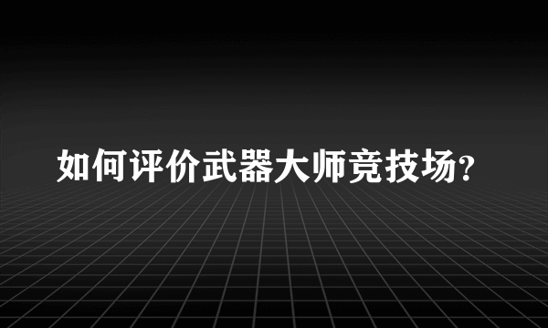 如何评价武器大师竞技场？