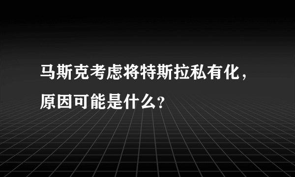 马斯克考虑将特斯拉私有化，原因可能是什么？