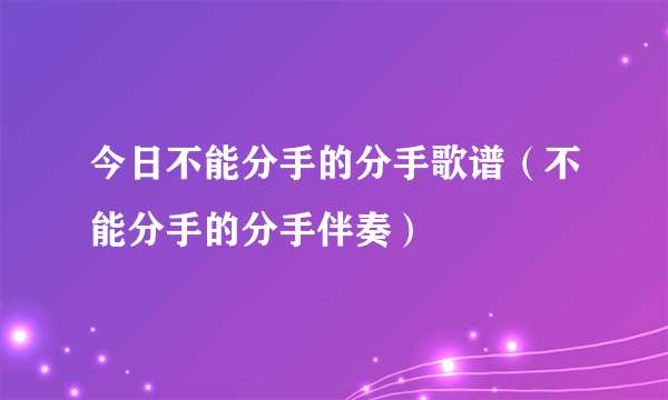 今日不能分手的分手歌谱（不能分手的分手伴奏）
