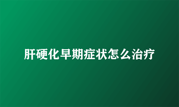 肝硬化早期症状怎么治疗