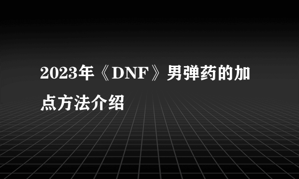 2023年《DNF》男弹药的加点方法介绍