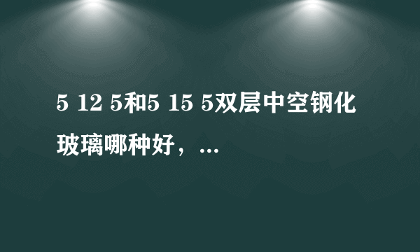 5 12 5和5 15 5双层中空钢化玻璃哪种好，有什么区别