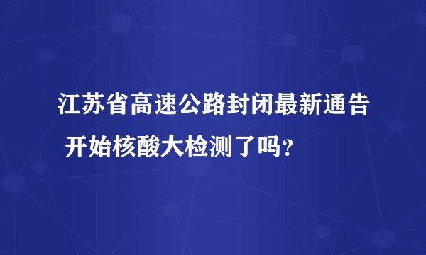 江苏省高速公路封闭最新通告 开始核酸大检测了吗？