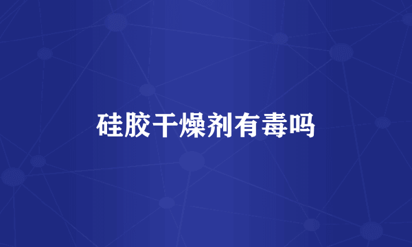 硅胶干燥剂有毒吗