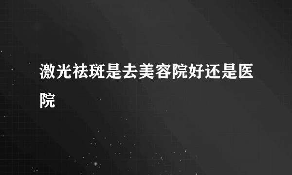 激光祛斑是去美容院好还是医院