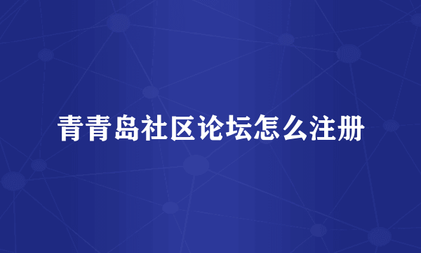 青青岛社区论坛怎么注册