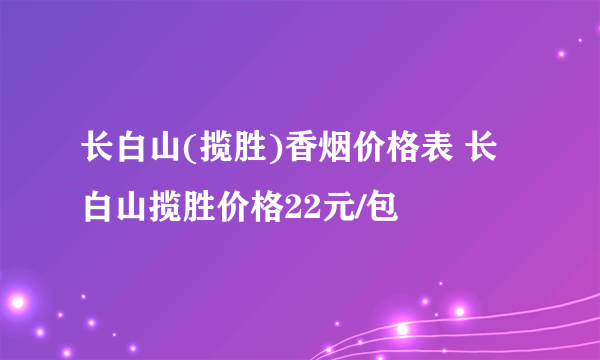 长白山(揽胜)香烟价格表 长白山揽胜价格22元/包