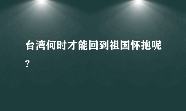 台湾何时才能回到祖国怀抱呢?