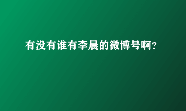 有没有谁有李晨的微博号啊？