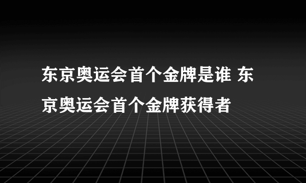 东京奥运会首个金牌是谁 东京奥运会首个金牌获得者