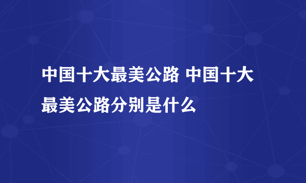 中国十大最美公路 中国十大最美公路分别是什么