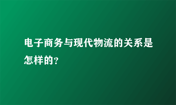 电子商务与现代物流的关系是怎样的？
