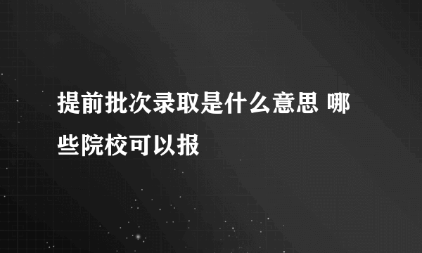 提前批次录取是什么意思 哪些院校可以报