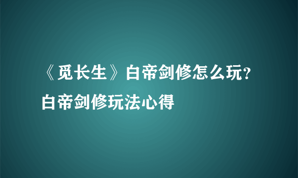 《觅长生》白帝剑修怎么玩？白帝剑修玩法心得