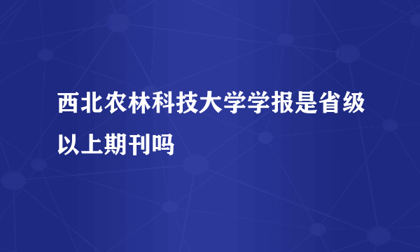 西北农林科技大学学报是省级以上期刊吗