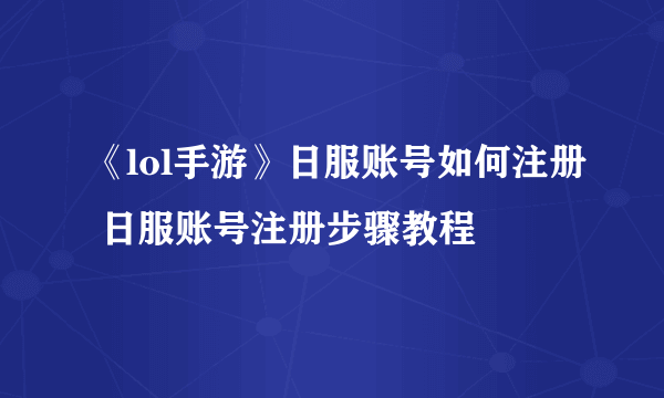 《lol手游》日服账号如何注册 日服账号注册步骤教程