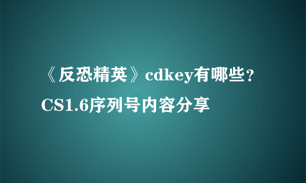 《反恐精英》cdkey有哪些？CS1.6序列号内容分享