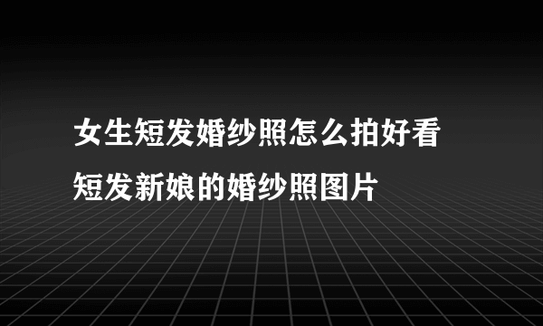 女生短发婚纱照怎么拍好看  短发新娘的婚纱照图片