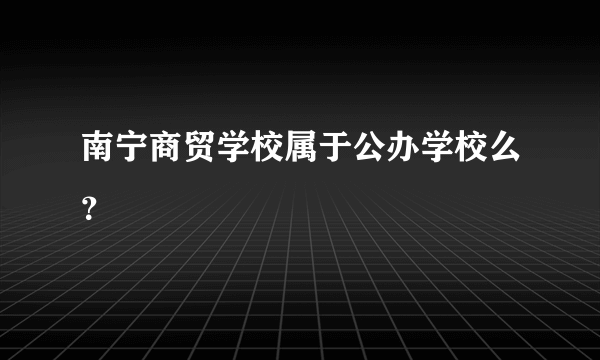 南宁商贸学校属于公办学校么？