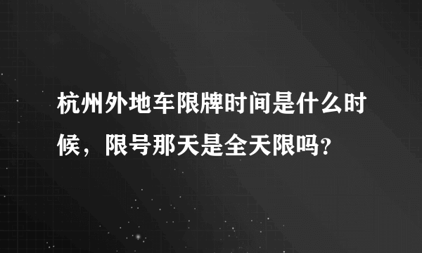 杭州外地车限牌时间是什么时候，限号那天是全天限吗？