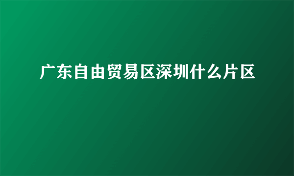 广东自由贸易区深圳什么片区