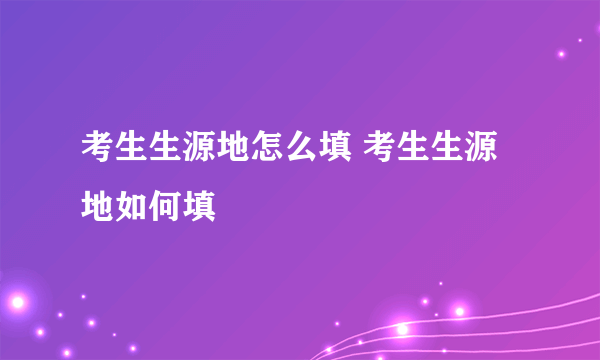 考生生源地怎么填 考生生源地如何填
