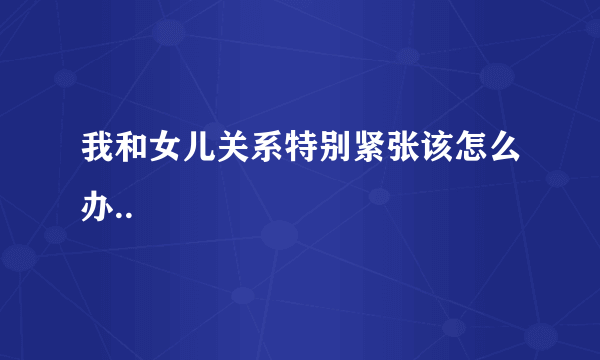 我和女儿关系特别紧张该怎么办..