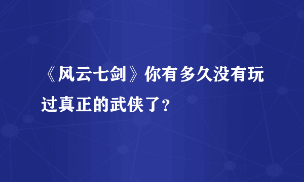《风云七剑》你有多久没有玩过真正的武侠了？