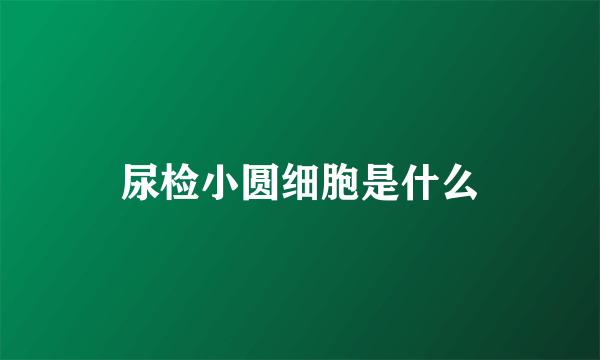 尿检小圆细胞是什么