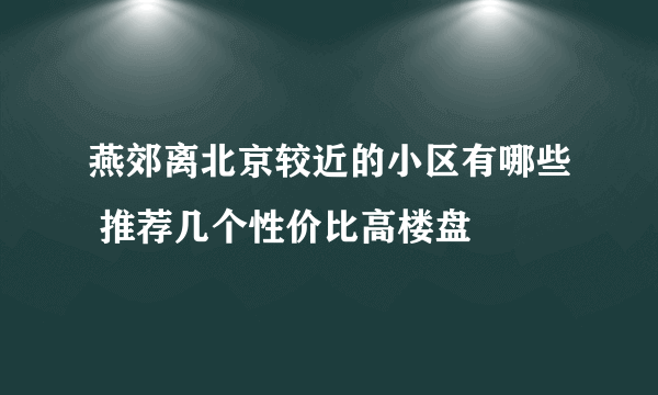 燕郊离北京较近的小区有哪些 推荐几个性价比高楼盘